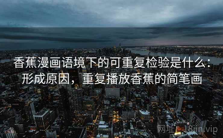 香蕉漫画语境下的可重复检验是什么：形成原因，重复播放香蕉的简笔画