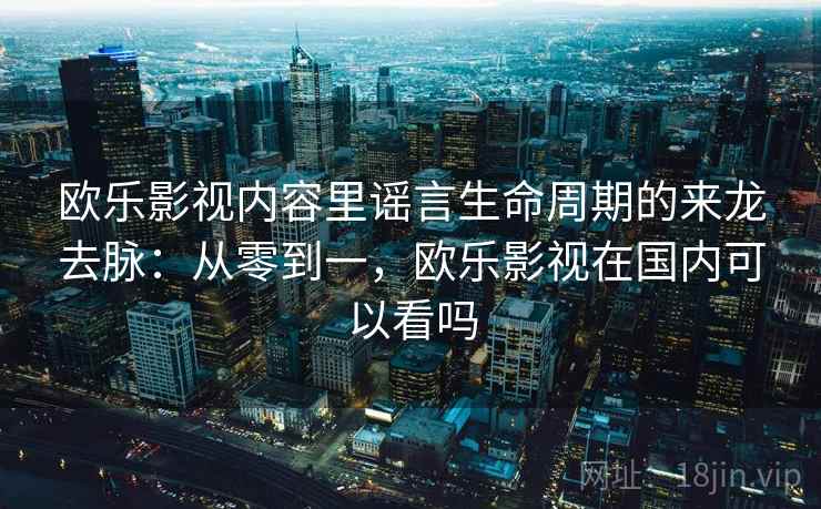 欧乐影视内容里谣言生命周期的来龙去脉:从零到一,欧乐影视在国内可以看吗 欧乐影视内容里谣言生命周期的来龙去脉:从零到一,欧乐影视在国内可以看吗
