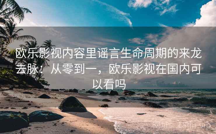欧乐影视内容里谣言生命周期的来龙去脉:从零到一,欧乐影视在国内可以看吗 欧乐影视内容里谣言生命周期的来龙去脉:从零到一,欧乐影视在国内可以看吗