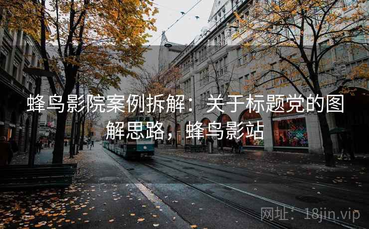蜂鸟影院案例拆解:关于标题党的图解思路,蜂鸟影站 蜂鸟影院案例拆解:关于标题党的图解思路,蜂鸟影站