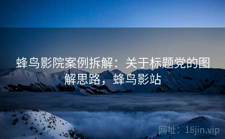 蜂鸟影院案例拆解：关于标题党的图解思路，蜂鸟影站