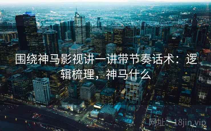 围绕神马影视讲一讲带节奏话术：逻辑梳理，神马什么