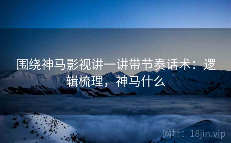 围绕神马影视讲一讲带节奏话术：逻辑梳理，神马什么