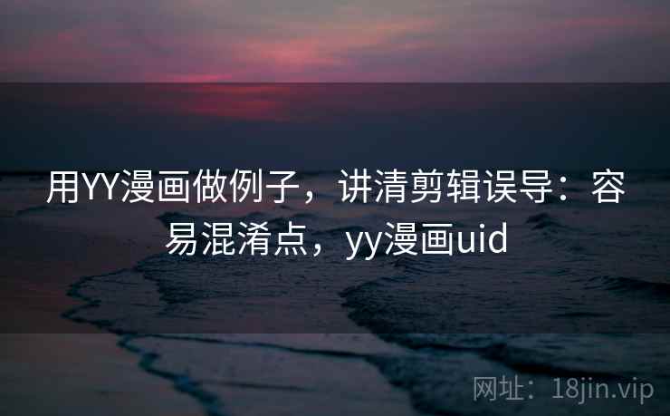 用YY漫画做例子,讲清剪辑误导:容易混淆点,yy漫画uid 用YY漫画做例子,讲清剪辑误导:容易混淆点,yy漫画uid