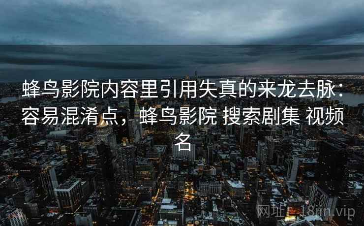 蜂鸟影院内容里引用失真的来龙去脉：容易混淆点，蜂鸟影院 搜索剧集 视频名