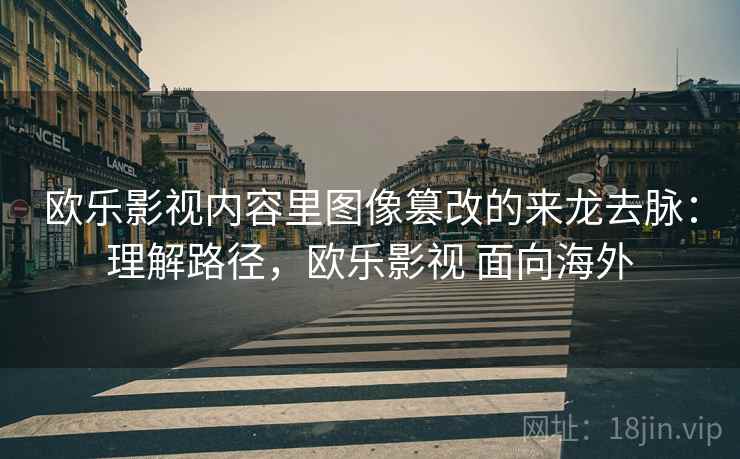 欧乐影视内容里图像篡改的来龙去脉：理解路径，欧乐影视 面向海外