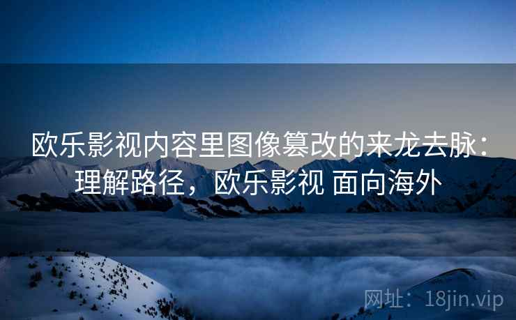 欧乐影视内容里图像篡改的来龙去脉：理解路径，欧乐影视 面向海外