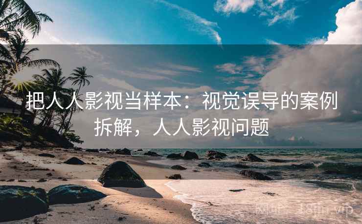 把人人影视当样本:视觉误导的案例拆解,人人影视问题 把人人影视当样本:视觉误导的案例拆解,人人影视问题