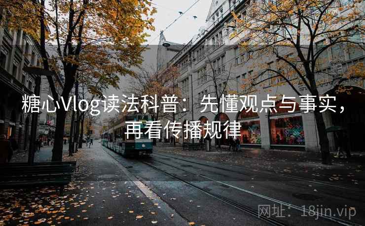 糖心Vlog读法科普：先懂观点与事实，再看传播规律