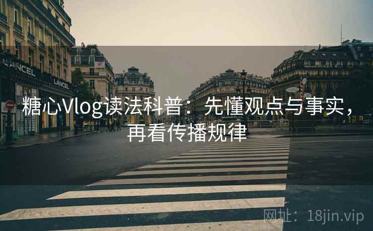 糖心Vlog读法科普:先懂观点与事实,再看传播规律 糖心Vlog读法科普:先懂观点与事实,再看传播规律