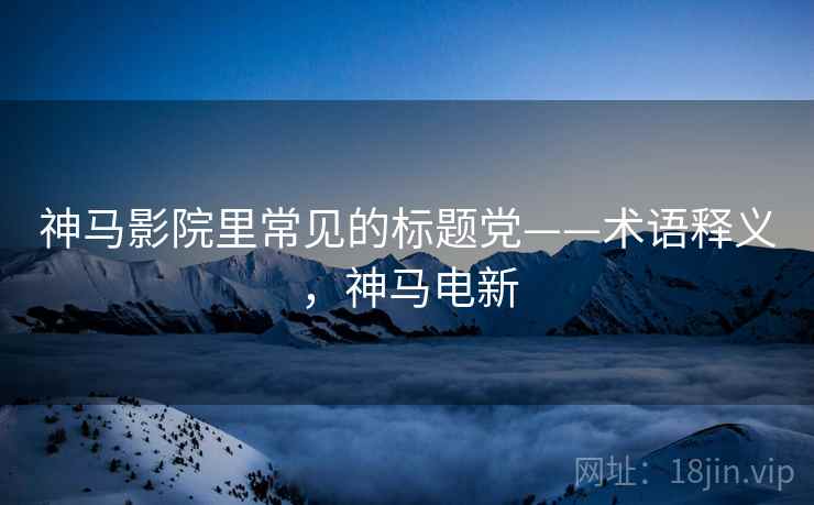 神马影院里常见的标题党——术语释义,神马电新 神马影院里常见的标题党——术语释义,神马电新