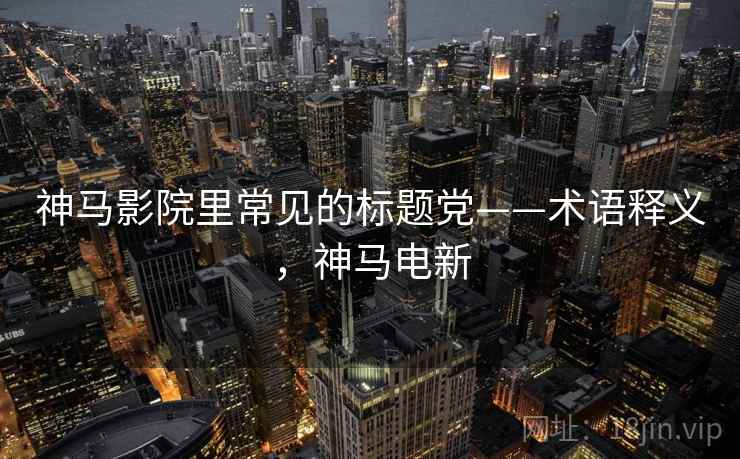 神马影院里常见的标题党——术语释义，神马电新