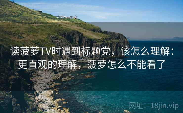 读菠萝TV时遇到标题党,该怎么理解:更直观的理解,菠萝怎么不能看了 读菠萝TV时遇到标题党,该怎么理解:更直观的理解,菠萝怎么不能看了